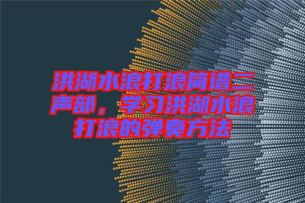 洪湖水浪打浪簡譜二聲部，學(xué)習(xí)洪湖水浪打浪的彈奏方法