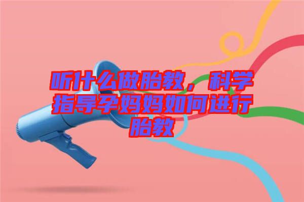 聽什么做胎教，科學(xué)指導(dǎo)孕媽媽如何進行胎教