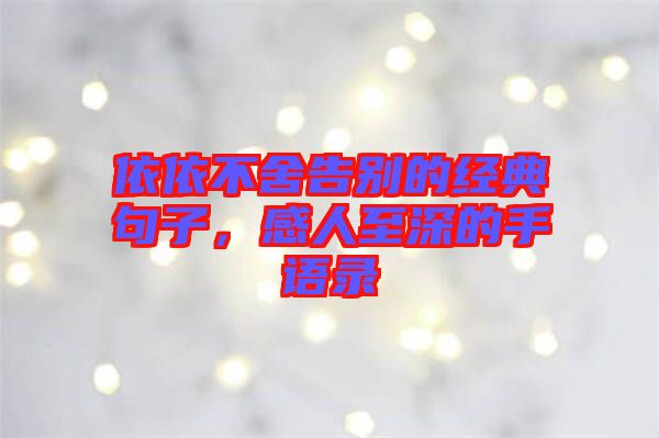 依依不舍告別的經(jīng)典句子，感人至深的手語(yǔ)錄