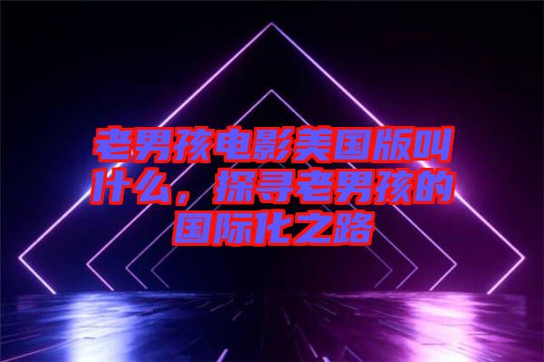 老男孩電影美國(guó)版叫什么，探尋老男孩的國(guó)際化之路