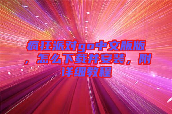 瘋狂派對(duì)go中文版版，怎么下載并安裝，附詳細(xì)教程