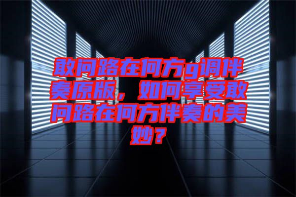 敢問路在何方g調伴奏原版，如何享受敢問路在何方伴奏的美妙？
