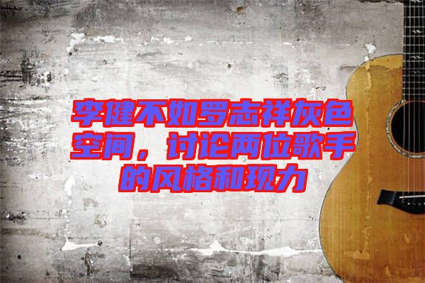 李健不如羅志祥灰色空間，討論兩位歌手的風(fēng)格和現(xiàn)力