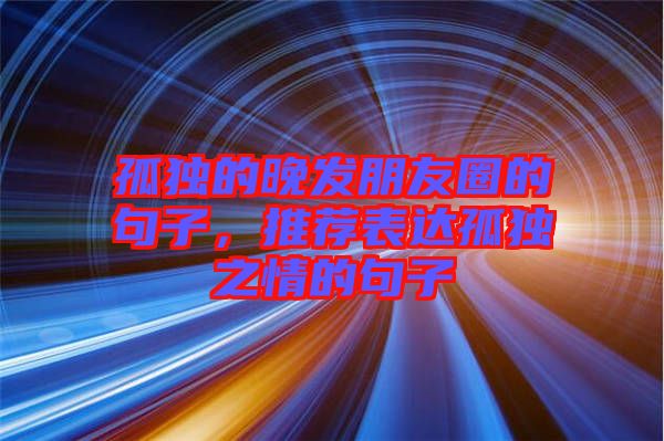 孤獨的晚發(fā)朋友圈的句子，推薦表達孤獨之情的句子