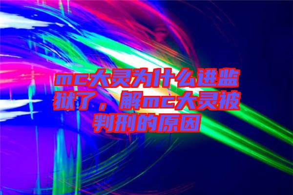 mc大靈為什么進監(jiān)獄了，解mc大靈被判刑的原因