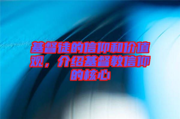 基督徒的信仰和價值觀，介紹基督教信仰的核心
