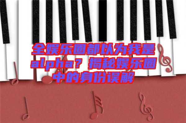 全娛樂圈都以為我是alpha？揭秘娛樂圈中的身份誤解