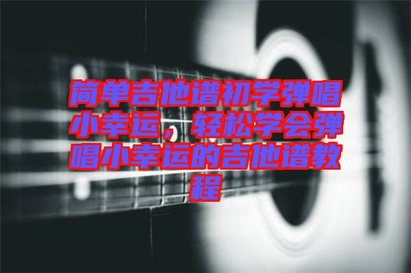簡(jiǎn)單吉他譜初學(xué)彈唱小幸運(yùn)，輕松學(xué)會(huì)彈唱小幸運(yùn)的吉他譜教程
