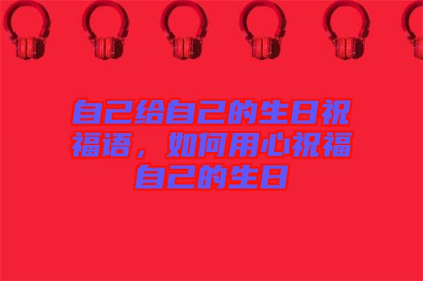 自己給自己的生日祝福語，如何用心祝福自己的生日