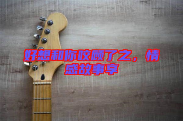 好想和你咬顧了之，情感故事享