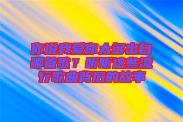 你說我愛你太多出自哪首歌？聽聽這些流行歌曲背后的故事