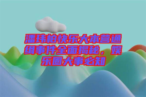 潘瑋柏快樂(lè)大本營(yíng)通緝事件全面揭秘，娛樂(lè)圈大事必知