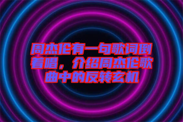 周杰倫有一句歌詞倒著唱，介紹周杰倫歌曲中的反轉(zhuǎn)玄機