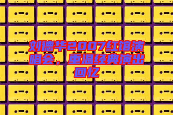 劉德華2007紅館演唱會，重溫經(jīng)典演出回憶