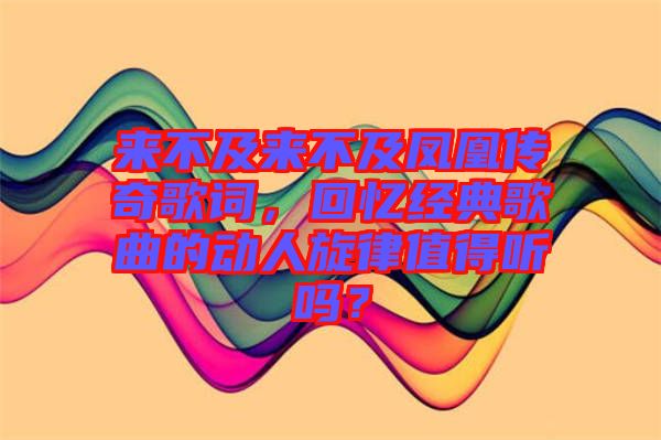 來不及來不及鳳凰傳奇歌詞，回憶經(jīng)典歌曲的動(dòng)人旋律值得聽嗎？
