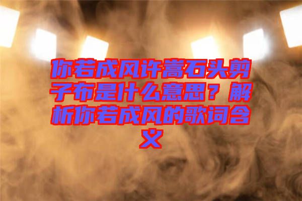 你若成風(fēng)許嵩石頭剪子布是什么意思？解析你若成風(fēng)的歌詞含義