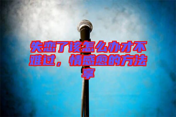失戀了該怎么辦才不難過(guò)，情感愈的方法享