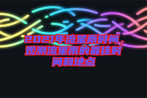 2021年流星雨時間，觀測流星雨的最佳時間和地點