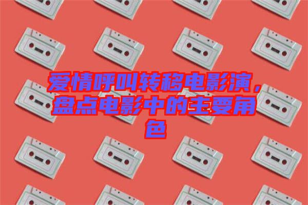 愛情呼叫轉(zhuǎn)移電影演，盤點(diǎn)電影中的主要角色
