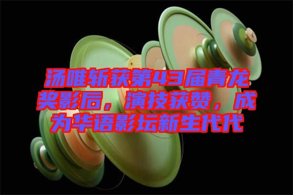 湯唯斬獲第43屆青龍獎(jiǎng)影后，演技獲贊，成為華語影壇新生代代