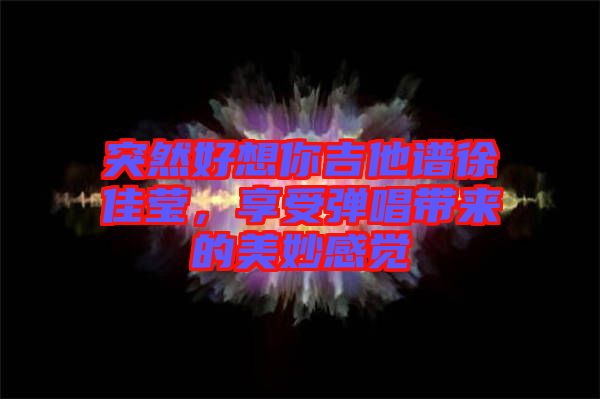 突然好想你吉他譜徐佳瑩，享受彈唱帶來(lái)的美妙感覺(jué)