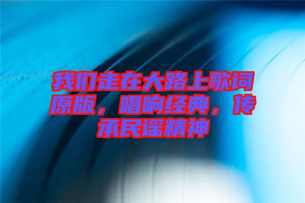 我們走在大路上歌詞原版，唱響經(jīng)典，傳承民謠精神