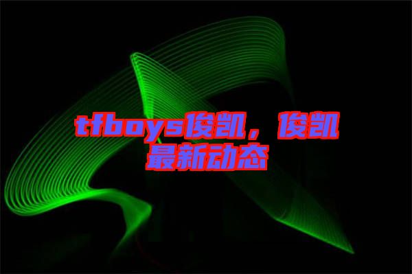 tfboys俊凱，俊凱最新動態(tài)