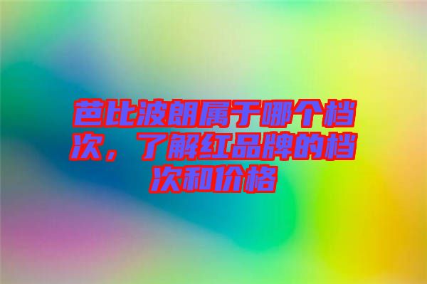 芭比波朗屬于哪個(gè)檔次，了解紅品牌的檔次和價(jià)格
