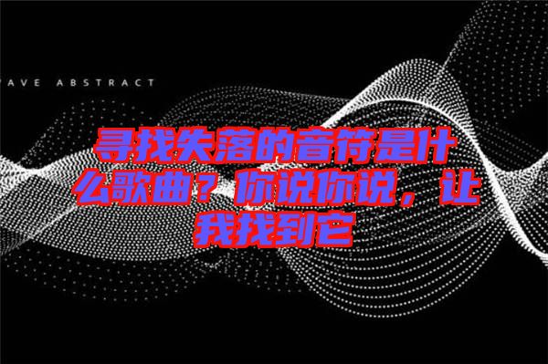 尋找失落的音符是什么歌曲？你說你說，讓我找到它