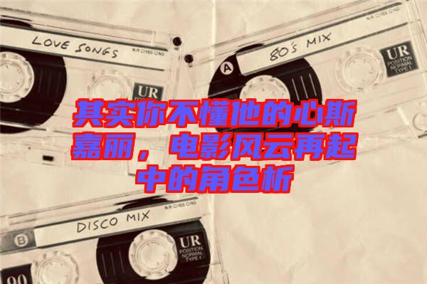 其實(shí)你不懂他的心斯嘉麗，電影風(fēng)云再起中的角色析