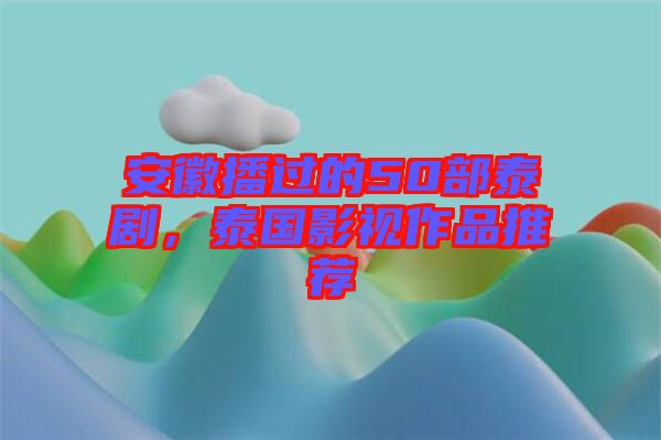 安徽播過(guò)的50部泰劇，泰國(guó)影視作品推薦