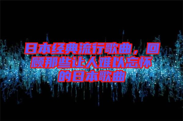 日本經(jīng)典流行歌曲，回顧那些讓人難以忘懷的日本歌曲