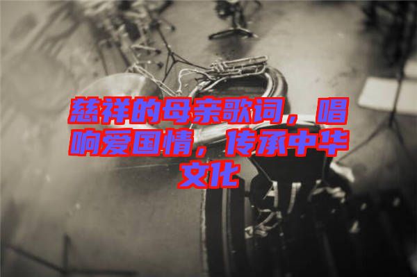 慈祥的母親歌詞，唱響愛國(guó)情，傳承中華文化