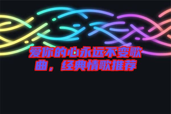 愛你的心永遠不變歌曲，經(jīng)典情歌推薦