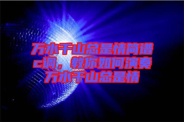 萬水千山總是情簡譜c調(diào)，教你如何演奏萬水千山總是情