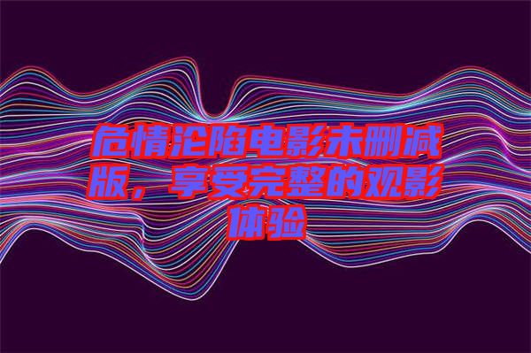 危情淪陷電影未刪減版，享受完整的觀影體驗(yàn)