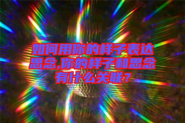 如何用你的樣子表達(dá)思念,你的樣子和思念有什么關(guān)聯(lián)？