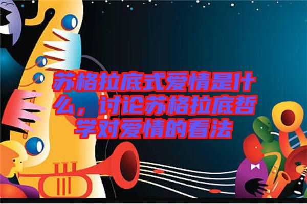 蘇格拉底式愛情是什么，討論蘇格拉底哲學(xué)對(duì)愛情的看法