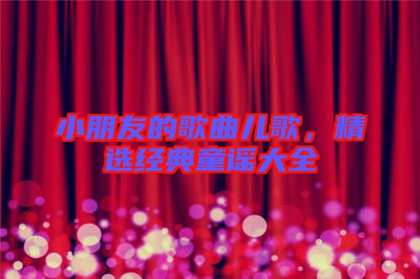 小朋友的歌曲兒歌，精選經(jīng)典童謠大全