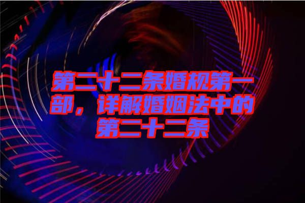第二十二條婚規(guī)第一部，詳解婚姻法中的第二十二條