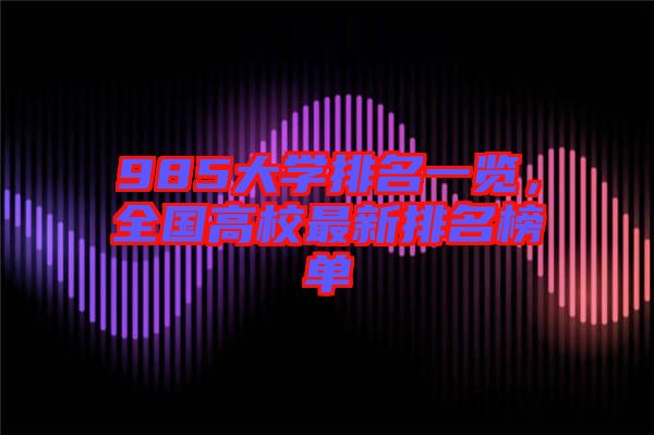 985大學(xué)排名一覽，全國高校最新排名榜單