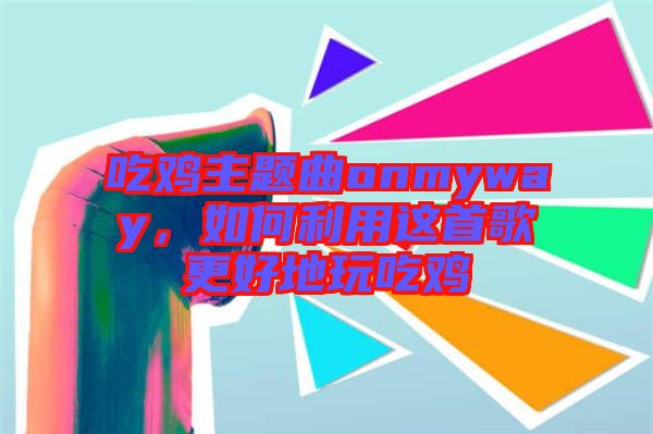 吃雞主題曲onmyway，如何利用這首歌更好地玩吃雞