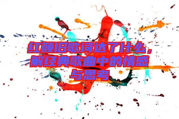 紅顏舊歌詞達了什么，解經(jīng)典歌曲中的情感與思考