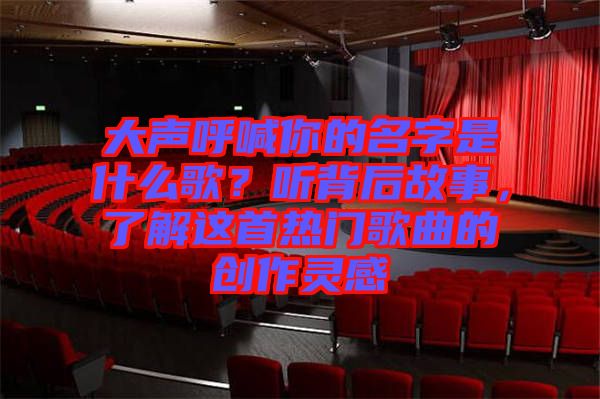 大聲呼喊你的名字是什么歌？聽(tīng)背后故事，了解這首熱門歌曲的創(chuàng)作靈感