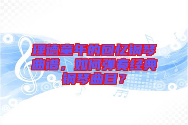 理德童年的回憶鋼琴曲譜，如何彈奏經(jīng)典鋼琴曲目？