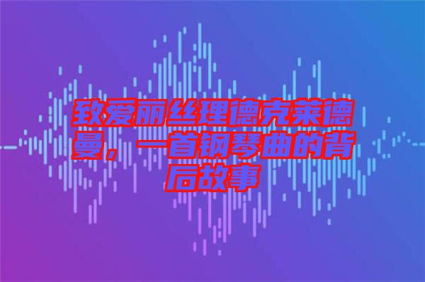 致愛麗絲理德克萊德曼，一首鋼琴曲的背后故事