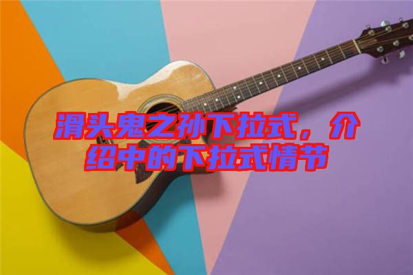 滑頭鬼之孫下拉式，介紹中的下拉式情節(jié)