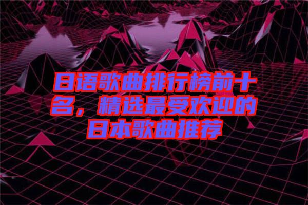 日語(yǔ)歌曲排行榜前十名，精選最受歡迎的日本歌曲推薦