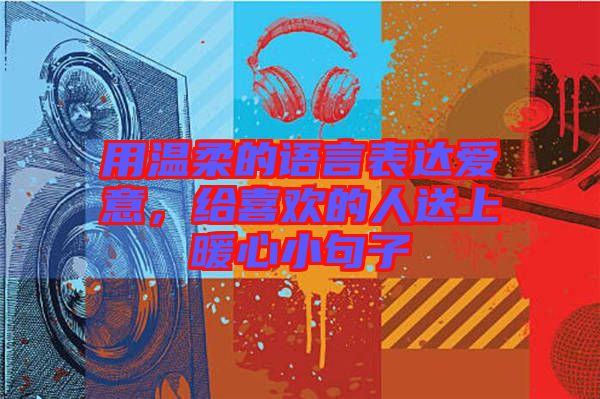 用溫柔的語言表達愛意，給喜歡的人送上暖心小句子
