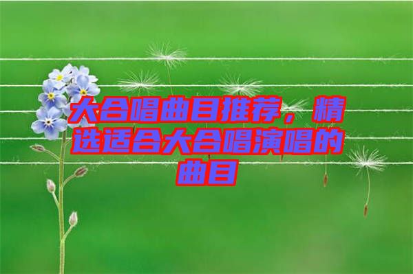 大合唱曲目推薦，精選適合大合唱演唱的曲目